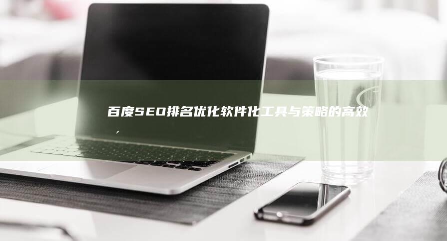 百度SEO排名优化：软件化工具与策略的高效整合